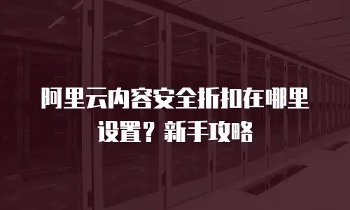 阿里云内容安全折扣在哪里设置？新手攻略