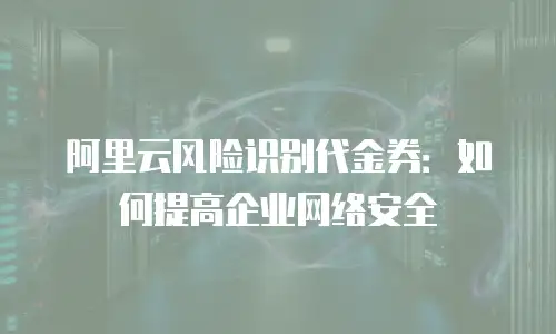 阿里云风险识别代金券：如何提高企业网络安全