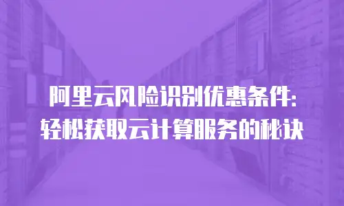阿里云风险识别优惠条件：轻松获取云计算服务的秘诀