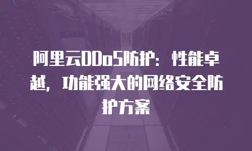 阿里云DDoS防护：性能卓越，功能强大的网络安全防护方案