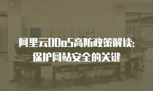 阿里云DDoS高防政策解读：保护网站安全的关键