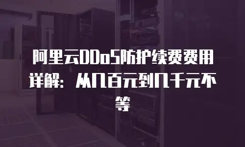 阿里云DDoS防护续费费用详解：从几百元到几千元不等