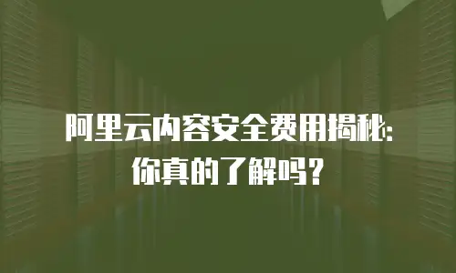 阿里云内容安全费用揭秘：你真的了解吗？