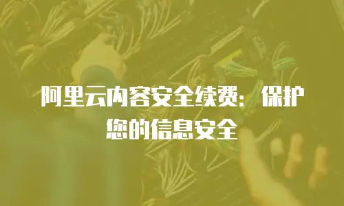 阿里云内容安全续费：保护您的信息安全