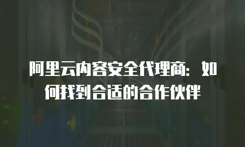 阿里云内容安全代理商：如何找到合适的合作伙伴