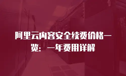 阿里云内容安全续费价格一览：一年费用详解