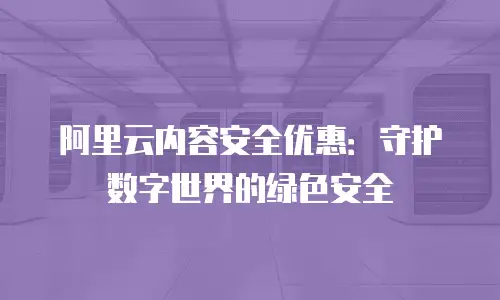 阿里云内容安全优惠：守护数字世界的绿色安全