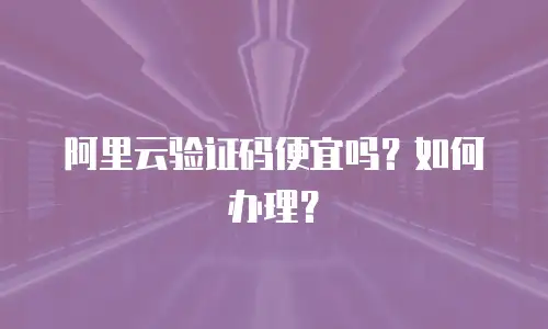 阿里云验证码便宜吗？如何办理？
