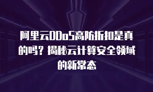 阿里云DDoS高防折扣是真的吗？揭秘云计算安全领域的新常态
