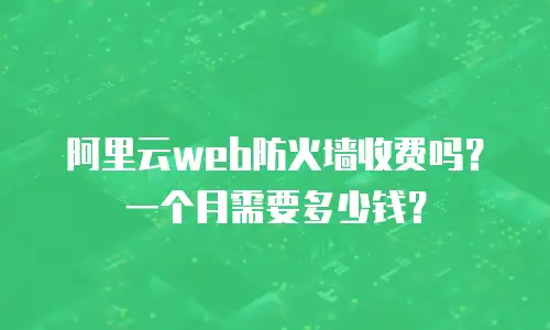 阿里云web防火墙收费吗？一个月需要多少钱？