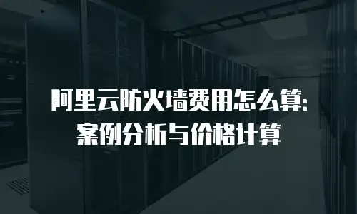 阿里云防火墙费用怎么算：案例分析与价格计算