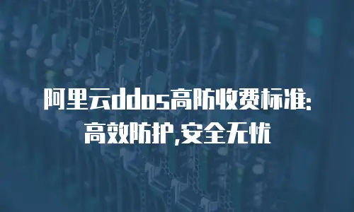 阿里云ddos高防收费标准: 高效防护,安全无忧