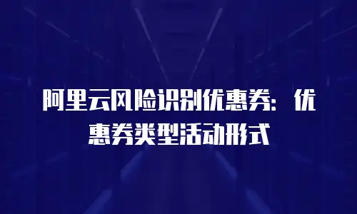 阿里云风险识别优惠券：优惠券类型活动形式