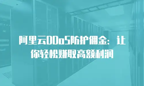 阿里云DDoS防护佣金：让你轻松赚取高额利润