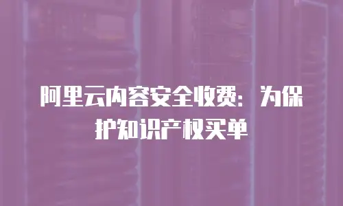 阿里云内容安全收费：为保护知识产权买单