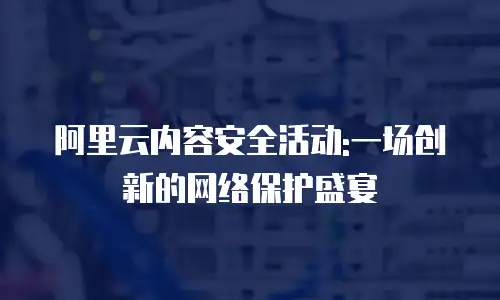 阿里云内容安全活动:一场创新的网络保护盛宴