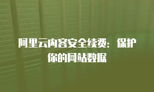 阿里云内容安全续费：保护你的网站数据