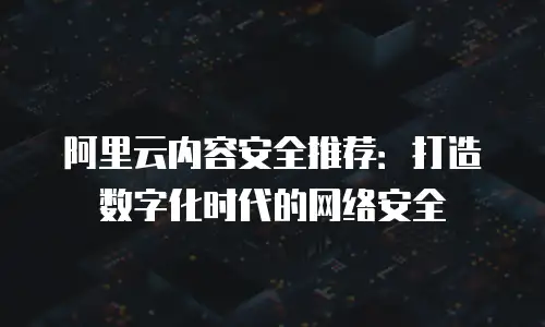 阿里云内容安全推荐：打造数字化时代的网络安全