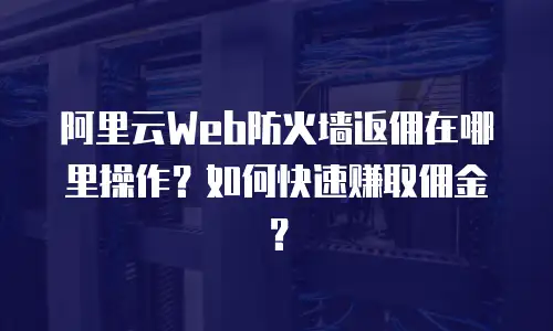 阿里云Web防火墙返佣在哪里操作？如何快速赚取佣金？