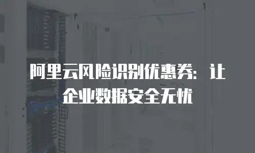 阿里云风险识别优惠券：让企业数据安全无忧