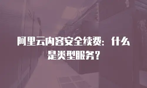 阿里云内容安全续费：什么是类型服务？