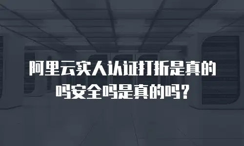 阿里云实人认证打折是真的吗安全吗是真的吗？