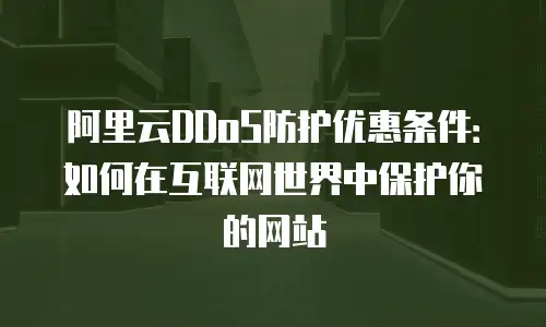 阿里云DDoS防护优惠条件：如何在互联网世界中保护你的网站