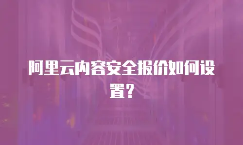 阿里云内容安全报价如何设置？