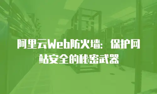 阿里云Web防火墙：保护网站安全的秘密武器