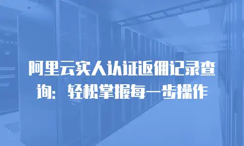 阿里云实人认证返佣记录查询：轻松掌握每一步操作