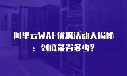 阿里云WAF优惠活动大揭秘：到底能省多少？