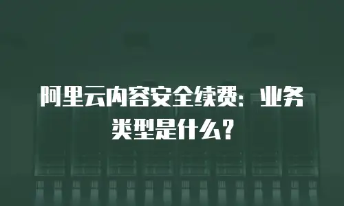 阿里云内容安全续费：业务类型是什么？