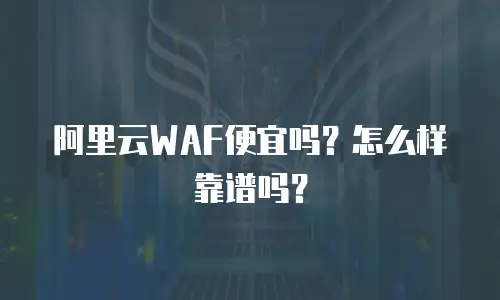 阿里云WAF便宜吗？怎么样靠谱吗？