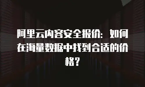 阿里云内容安全报价：如何在海量数据中找到合适的价格？