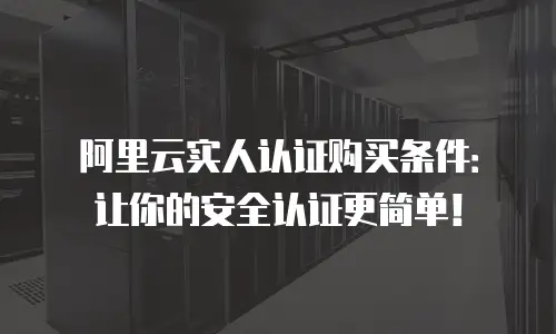 阿里云实人认证购买条件：让你的安全认证更简单！
