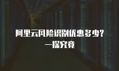 阿里云风险识别优惠多少？一探究竟