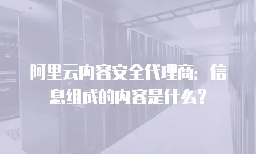 阿里云内容安全代理商：信息组成的内容是什么？