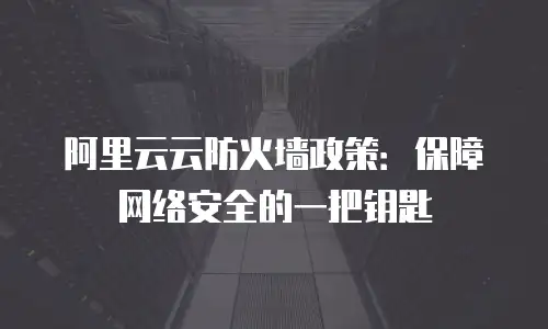 阿里云云防火墙政策：保障网络安全的一把钥匙