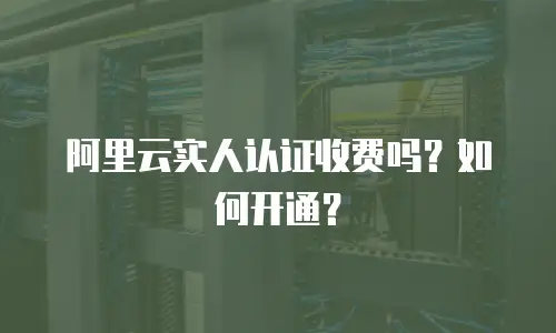 阿里云实人认证收费吗？如何开通？