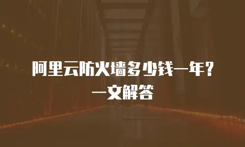 阿里云防火墙多少钱一年？一文解答