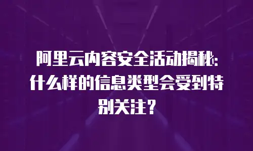 阿里云内容安全活动揭秘：什么样的信息类型会受到特别关注？