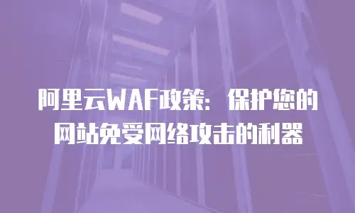 阿里云WAF政策：保护您的网站免受网络攻击的利器