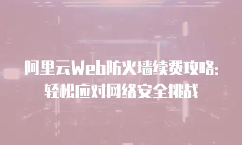阿里云Web防火墙续费攻略：轻松应对网络安全挑战