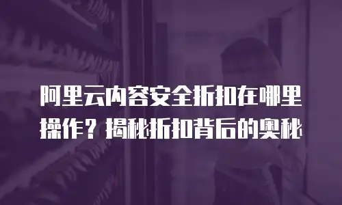 阿里云内容安全折扣在哪里操作？揭秘折扣背后的奥秘