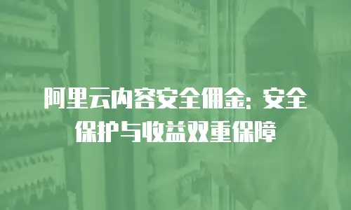 阿里云内容安全佣金: 安全保护与收益双重保障