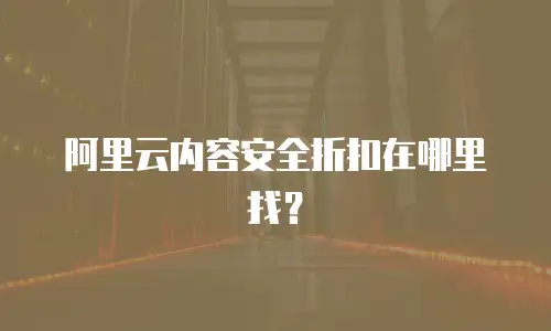 阿里云内容安全折扣在哪里找？