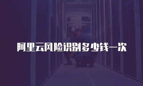 阿里云风险识别多少钱一次