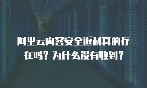 阿里云内容安全返利真的存在吗？为什么没有收到？