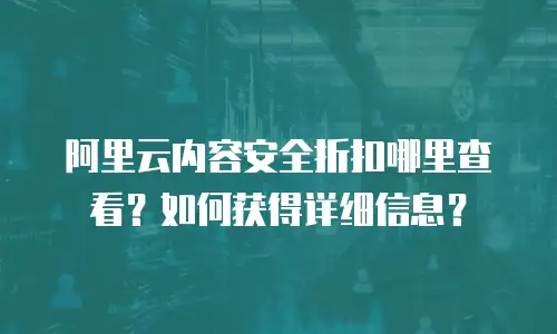 阿里云内容安全折扣哪里查看？如何获得详细信息？