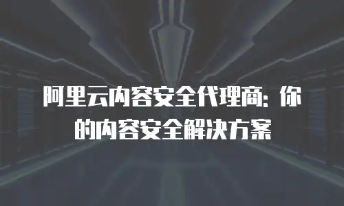 阿里云内容安全代理商: 你的内容安全解决方案